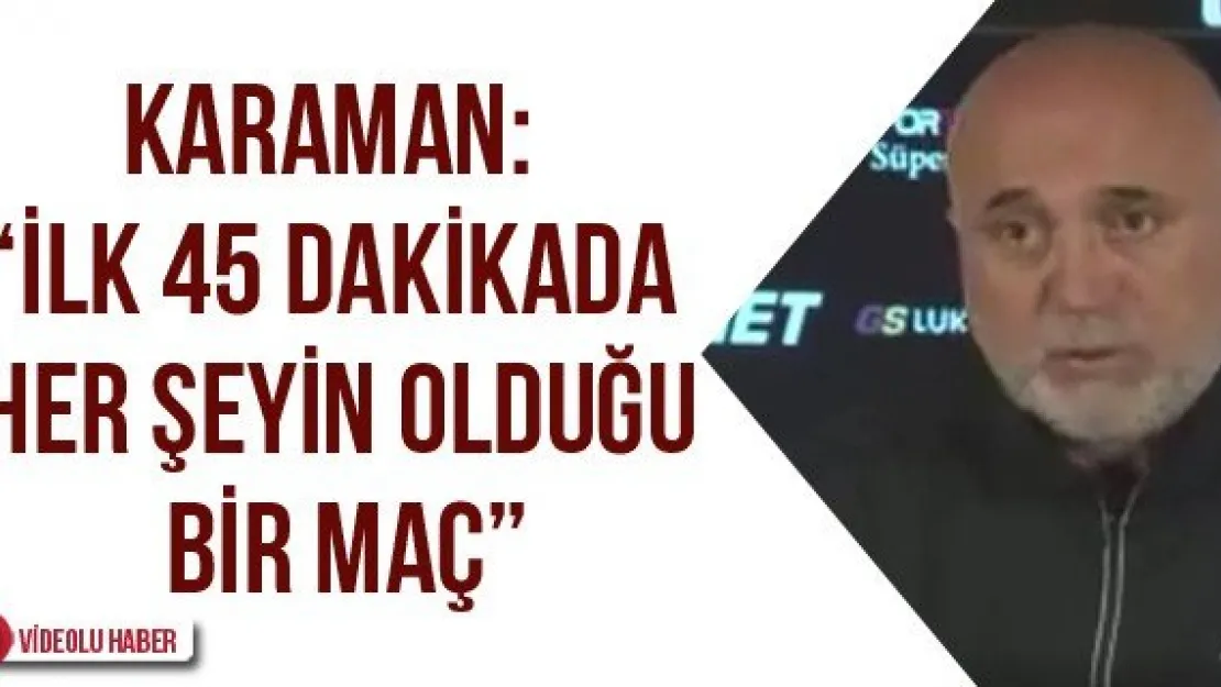 Karaman: 'İlk 45 dakikada her şeyin olduğu bir maç'