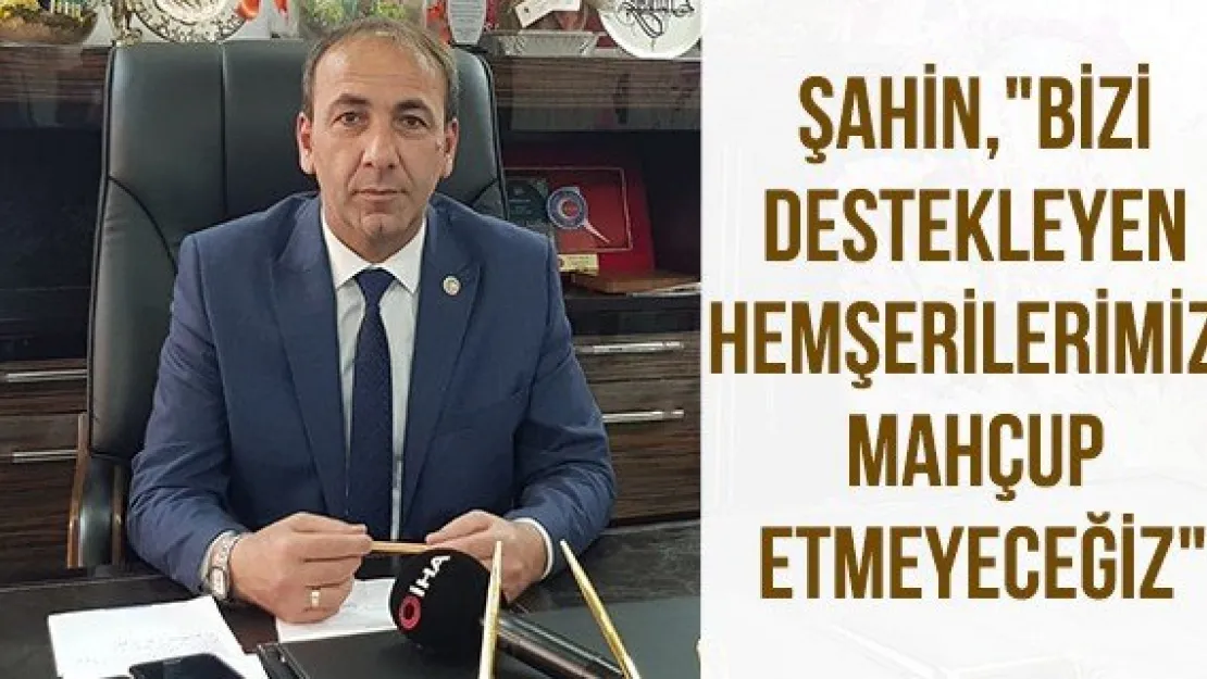 Şahin, &quotBizi destekleyen hemşerilerimizi mahçup etmeyeceğiz"
