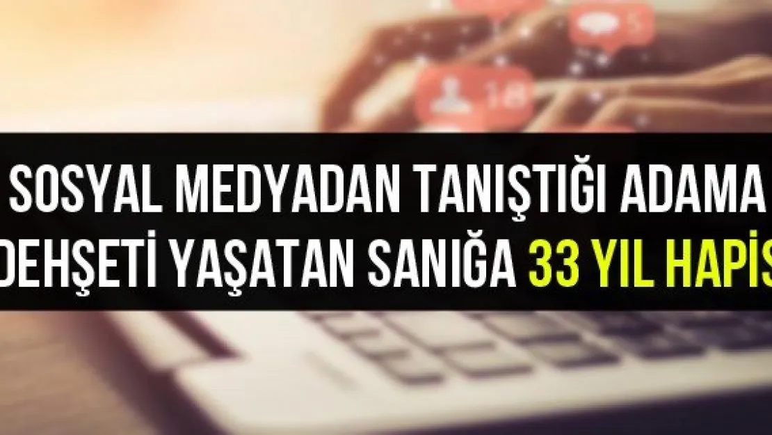 Sosyal Medyadan Tanıştığı Adama Dehşeti Yaşatan Sanığa 33 Yıl Hapis