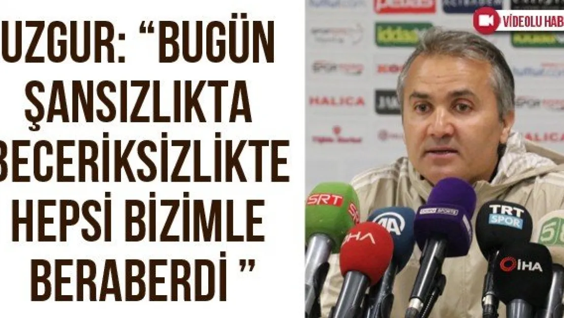 Uzgur: 'Bugün şansızlıkta beceriksizlikte hepsi bizimle beraberdi '