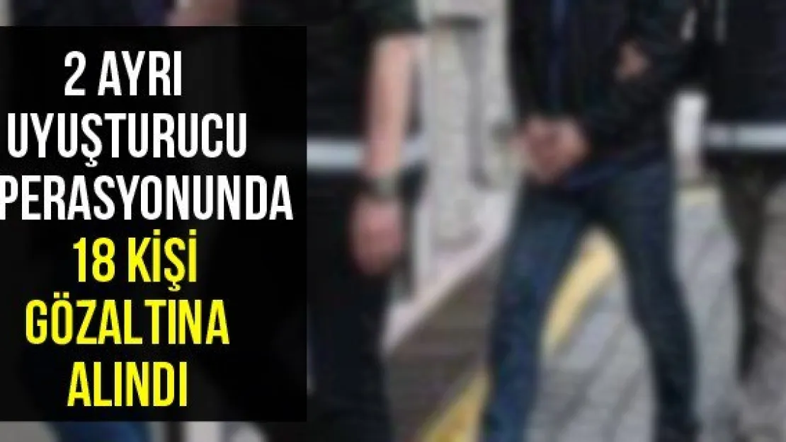 2 ayrı uyuşturucu operasyonunda 18 kişi gözaltına alındı