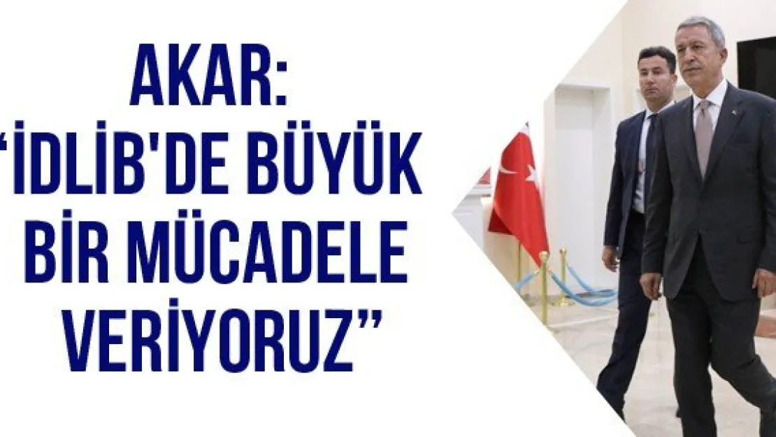 Akar: 'İdlib'de büyük bir mücadele veriyoruz'