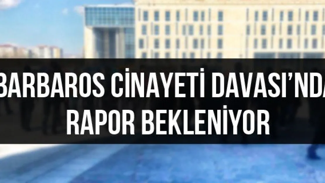 Barbaros Cinayeti Davası'nda rapor bekleniyor