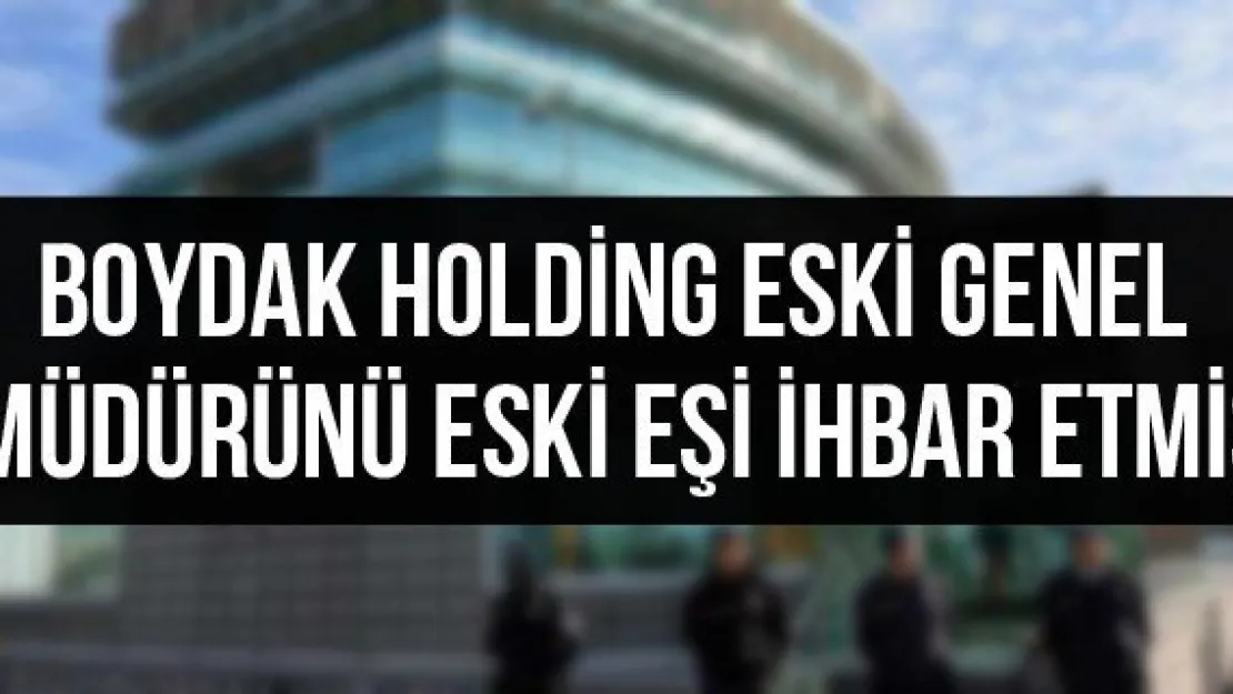 Boydak Holding eski genel müdürünü eski eşi ihbar etmiş