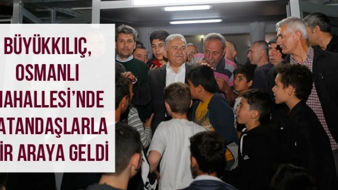 Büyükkılıç, Osmanlı Mahallesi'nde vatandaşlarla bir araya geldi