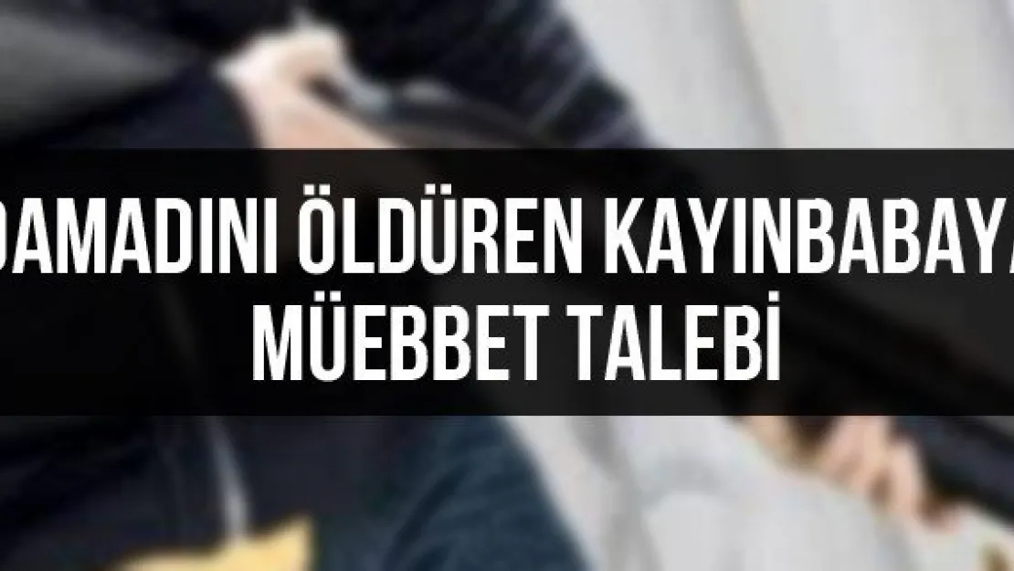 Damadını öldüren kayınbabaya müebbet talebi
