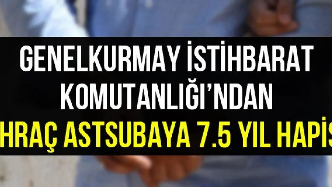 Genelkurmay İstihbarat Komutanlığı'ndan ihraç astsubaya 7.5 yıl hapis