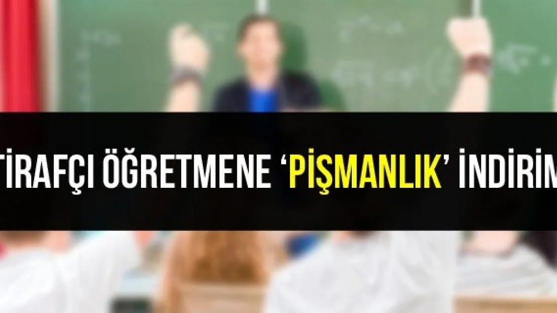 İtirafçı öğretmene 'pişmanlık' indirimi