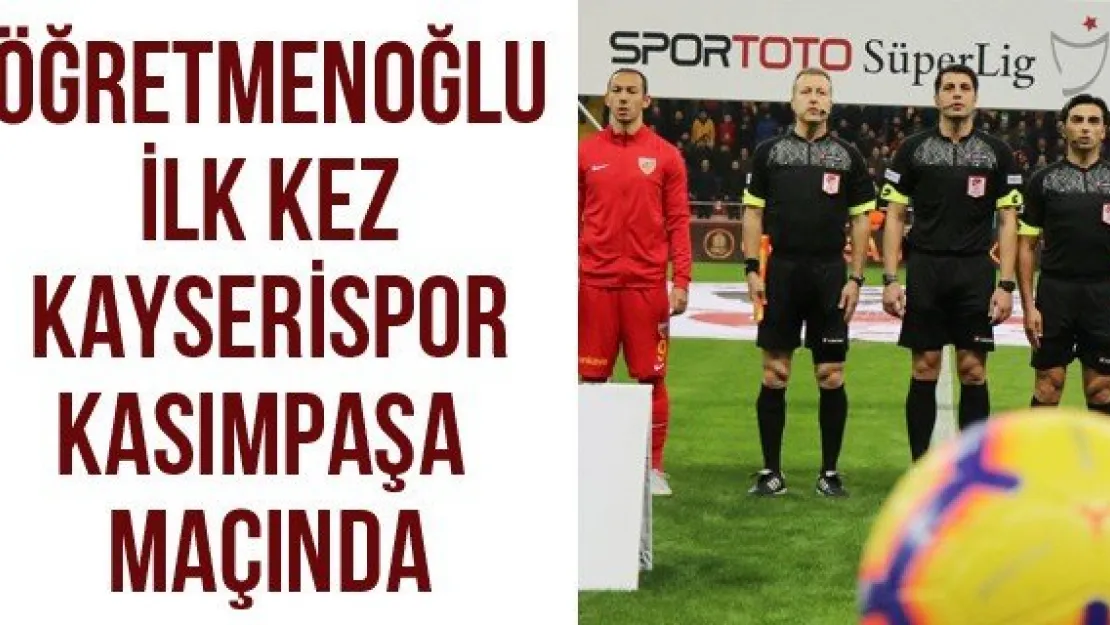 Öğretmenoğlu ilk kez Kayserispor-Kasımpaşa maçında