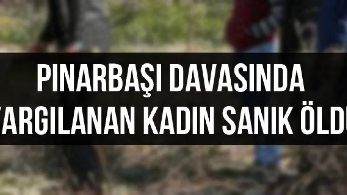 Pınarbaşı davasında yargılanan kadın sanık öldü