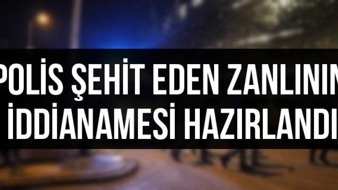 Polis şehit eden zanlının iddianamesi hazırlandı