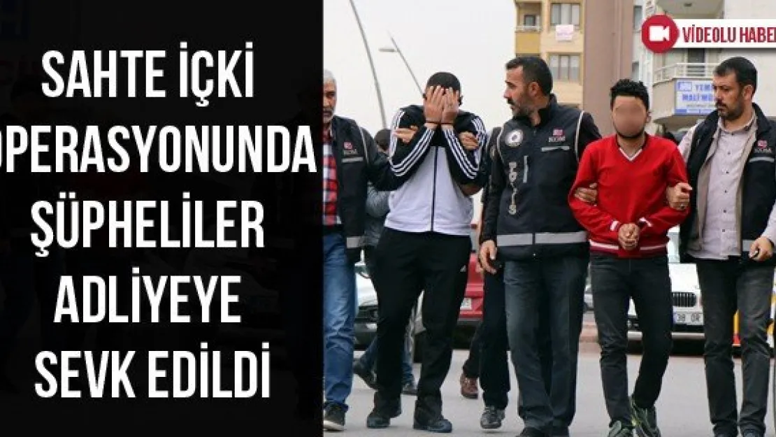 Sahte içki operasyonunda şüpheliler adliyeye sevk edildi