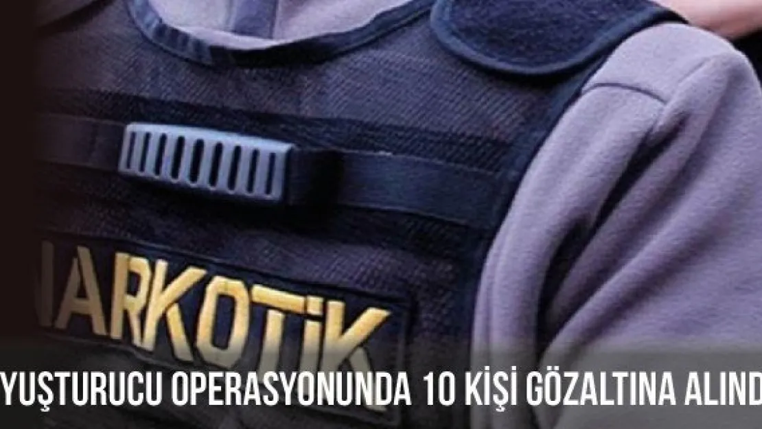 Uyuşturucu operasyonunda 10 kişi gözaltına alındı