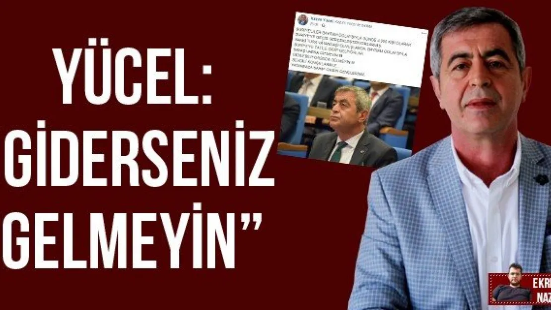 YÜCEL: 'GİDERSENİZ GELMEYİN'