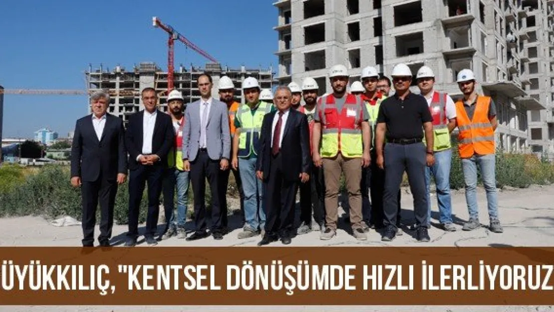 Büyükkılıç, &quotKentsel Dönüşümde Hızlı İlerliyoruz"