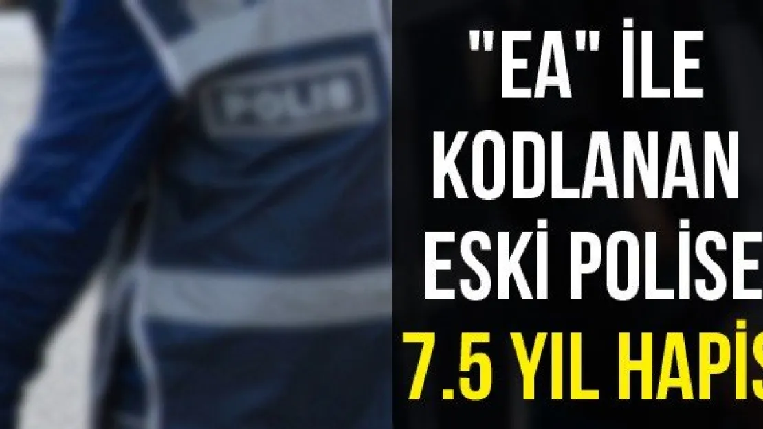 &quotEA" ile kodlanan eski polise 7.5 yıl hapis