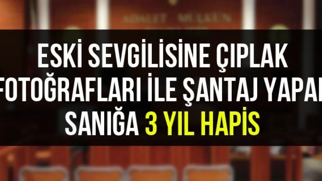 Eski sevgilisine çıplak fotoğrafları ile şantaj yapan sanığa 3 yıl hapis