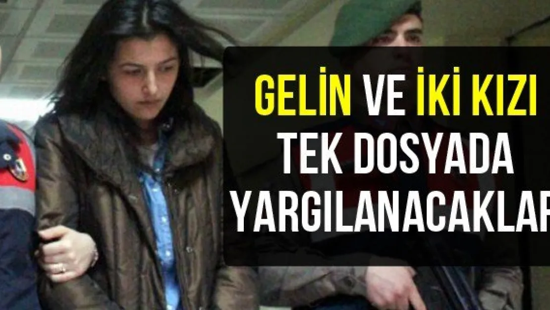 Gelin ve iki kızı tek dosyada yargılanacaklar