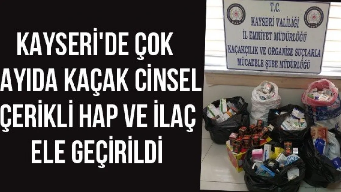 Kayseri'de çok sayıda kaçak cinsel içerikli hap ve ilaç ele geçirildi