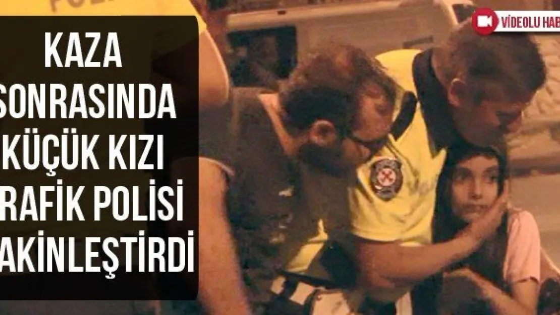 Kaza sonrasında küçük kızı trafik polisi sakinleştirdi