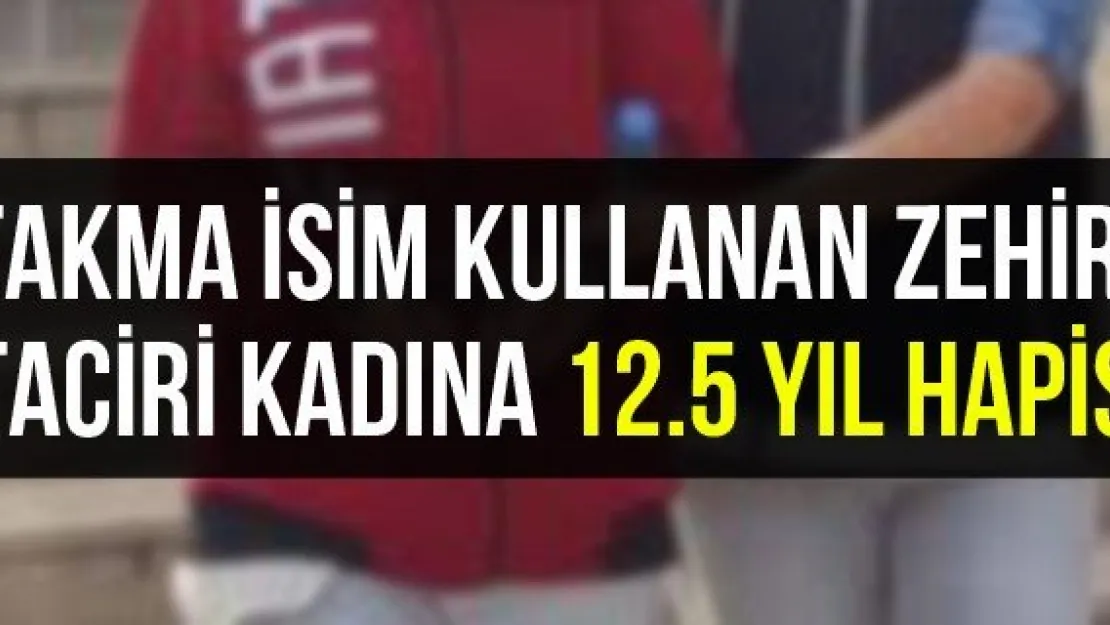 Takma isim kullanan zehir taciri kadına 12.5 yıl hapis