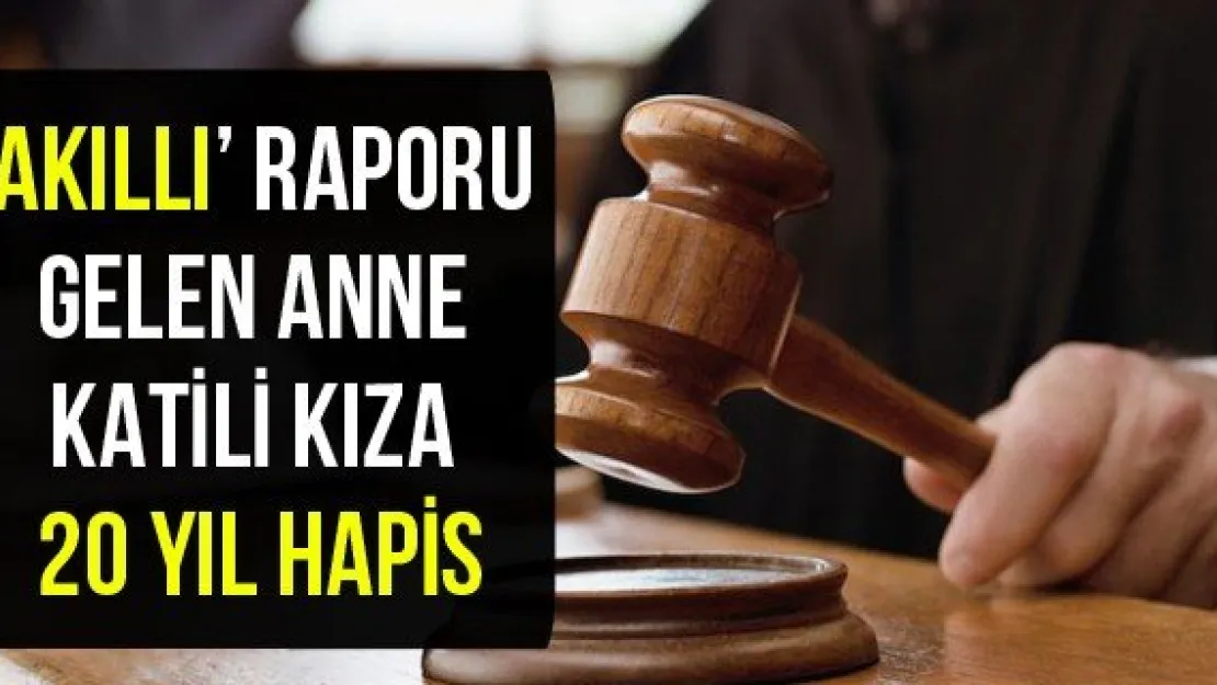 'Akıllı' raporu gelen anne katili kıza 20 yıl hapis