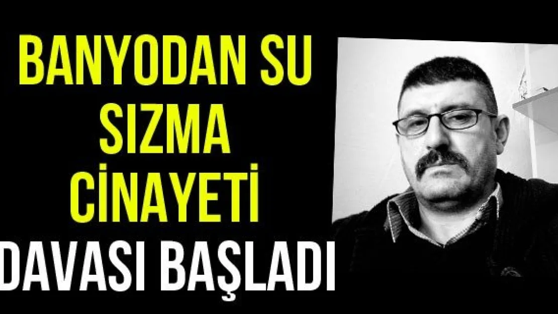 Banyodan su sızma cinayeti davası başladı