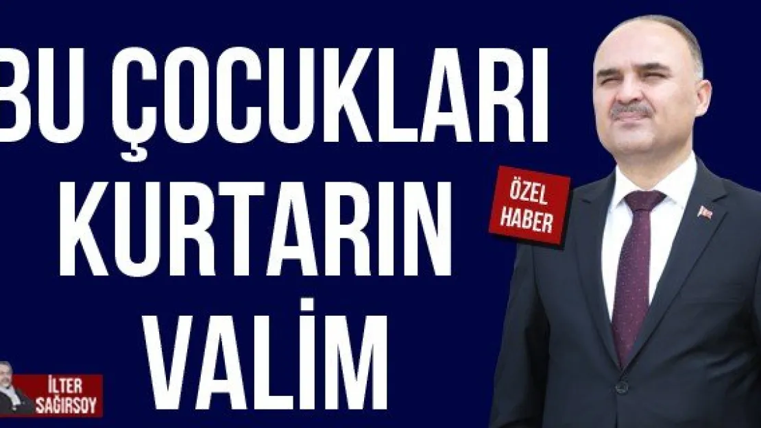 BU ÇOCUKLARI KURTARIN VALİM