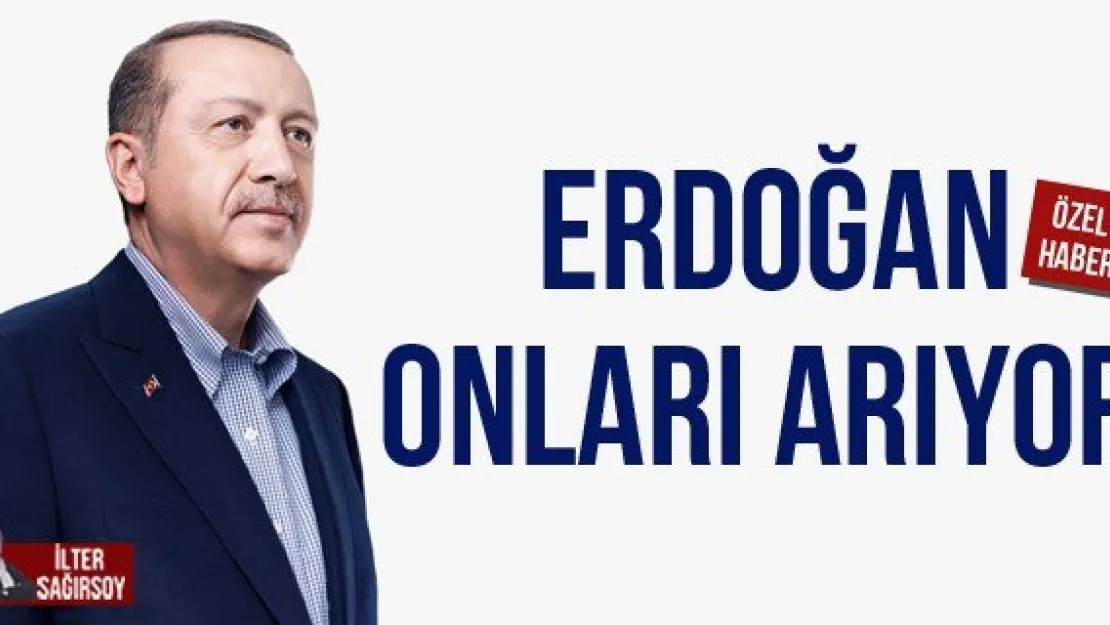 ERDOĞAN ONLARI ARIYOR