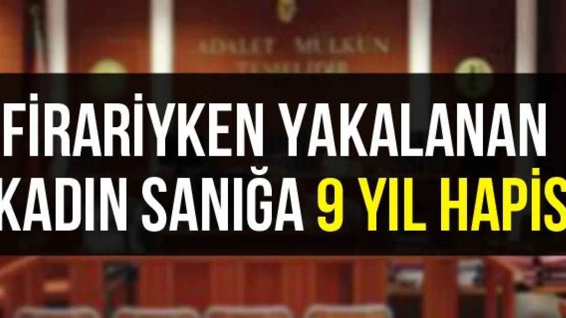 Firariyken yakalanan kadın sanığa 9 yıl hapis