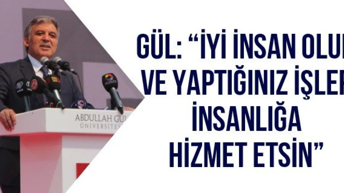 Gül: 'İyi insan olun ve yaptığınız işler insanlığa hizmet etsin'