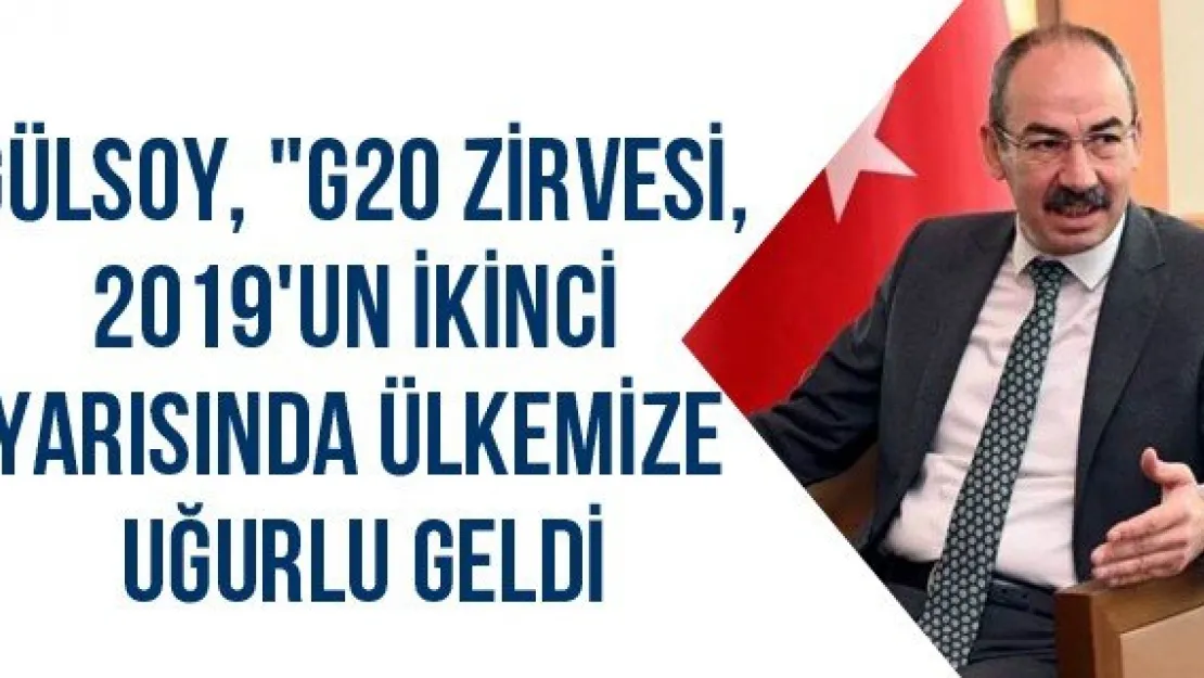 Gülsoy, &quotG20 Zirvesi, 2019'un ikinci yarısında ülkemize uğurlu geldi