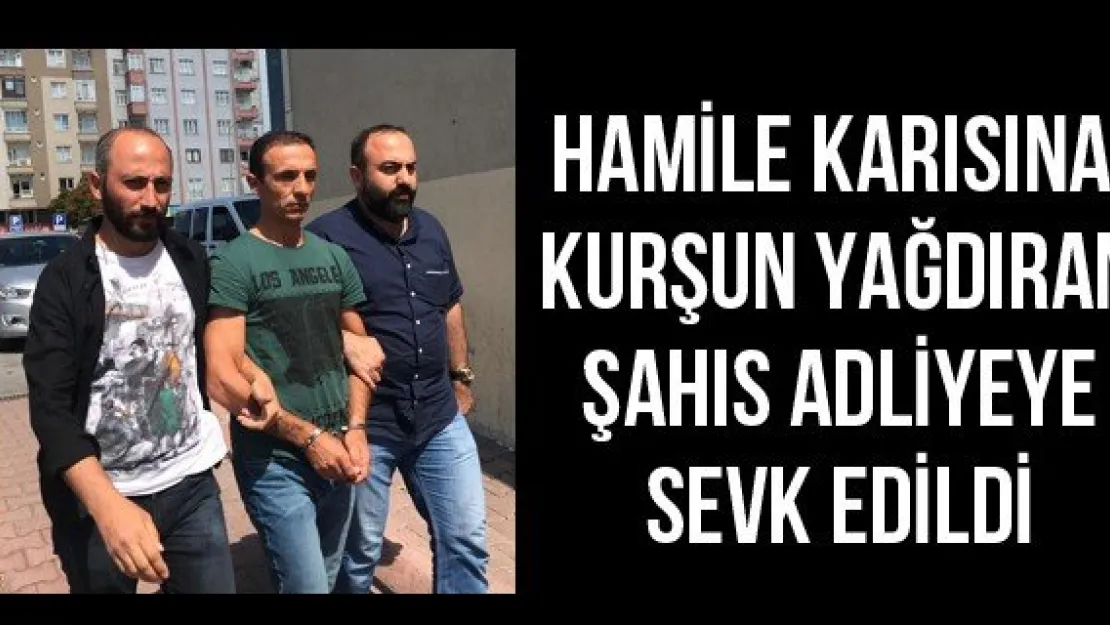 Hamile karısına kurşun yağdıran şahıs adliyeye sevk edildi