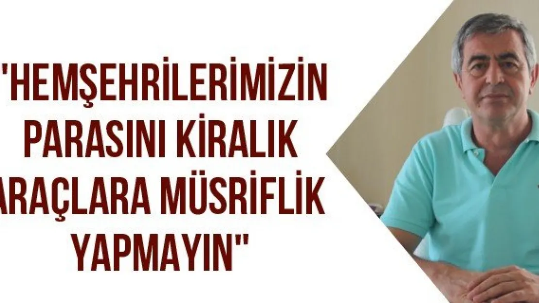 &quotHemşehrilerimizin parasını kiralık araçlara müsriflik yapmayın"