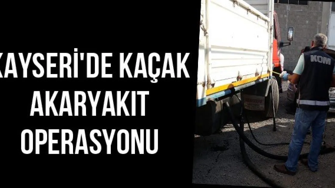 Kayseri'de kaçak akaryakıt operasyonu