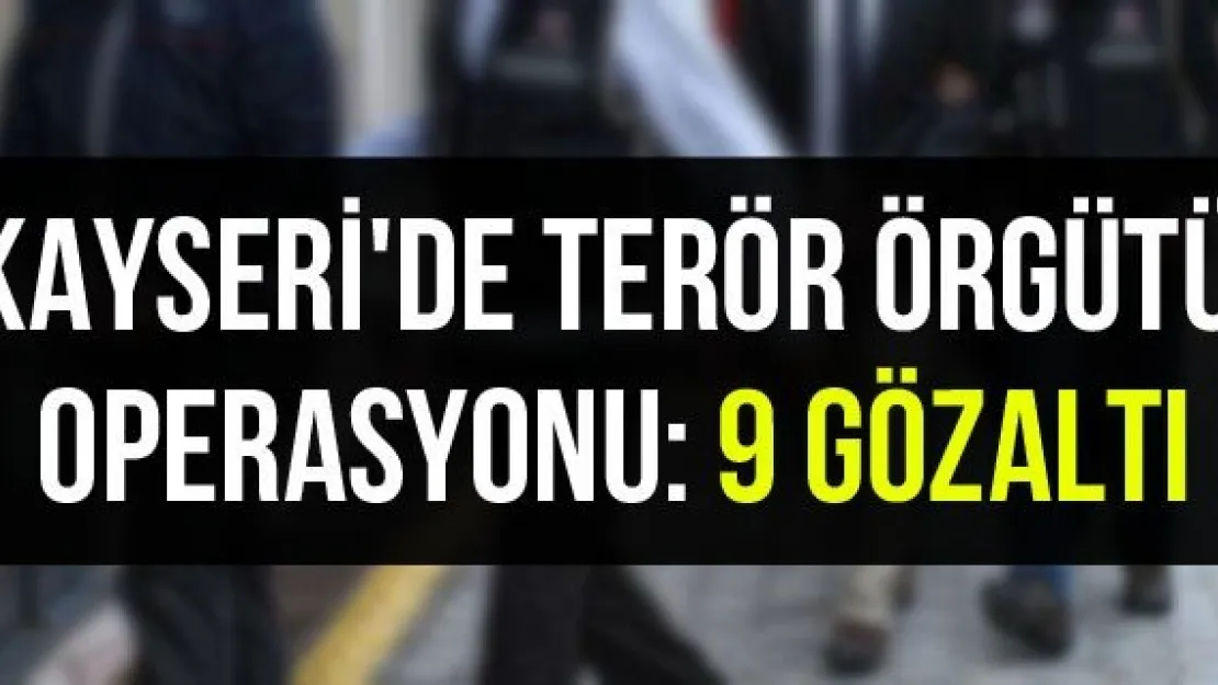 Kayseri'de terör örgütü operasyonu: 9 gözaltı