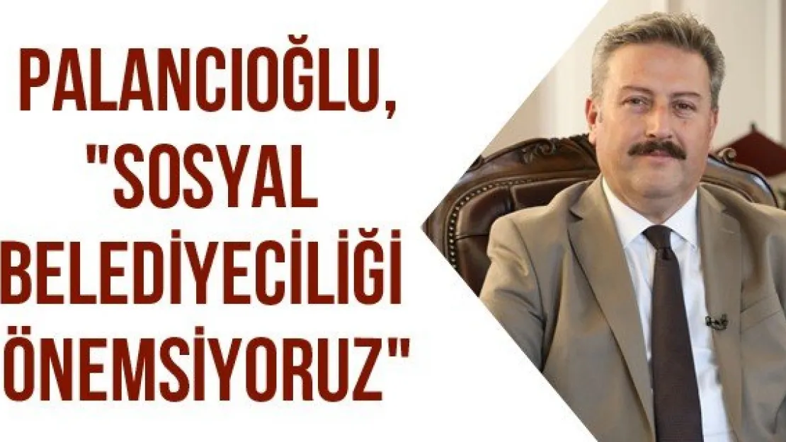 Palancıoğlu, &quotSosyal belediyeciliği önemsiyoruz"