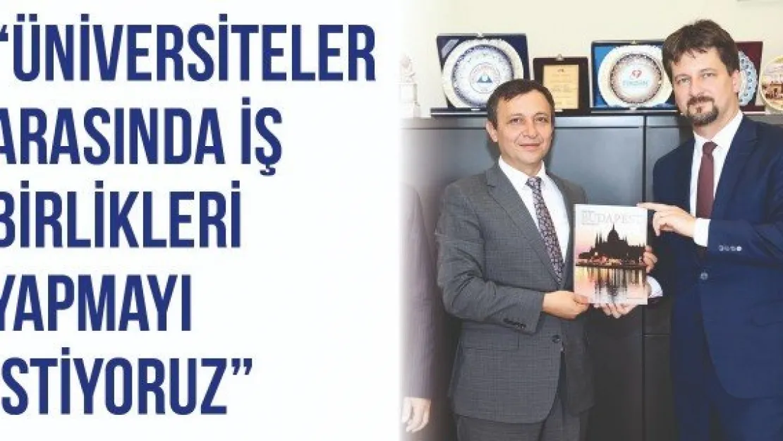 'Üniversiteler arasında iş birlikleri yapmayı istiyoruz'