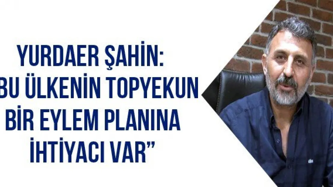 Yurdaer Şahin: 'Bu ülkenin topyekun bir eylem planına ihtiyacı var'