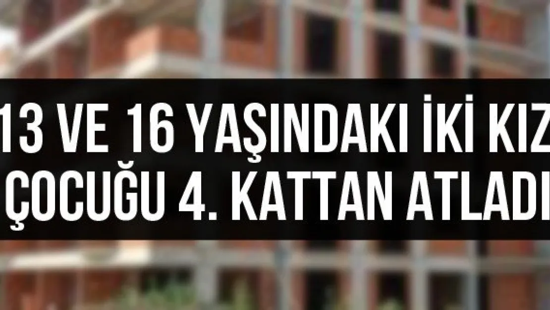 13 ve 16 yaşındaki iki kız çocuğu 4. kattan atladı