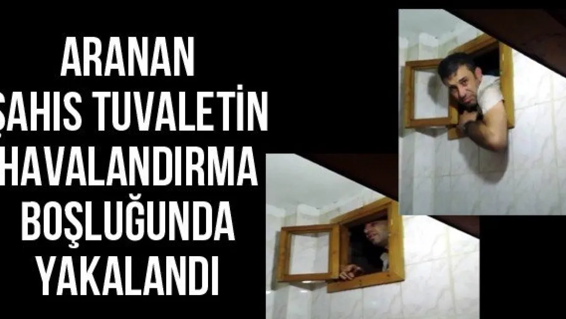 Aranan şahıs tuvaletin havalandırma boşluğunda yakalandı