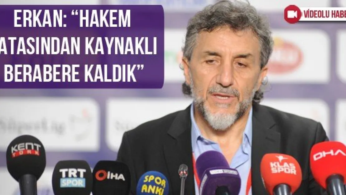Erkan: 'Hakem hatasından kaynaklı berabere kaldık'