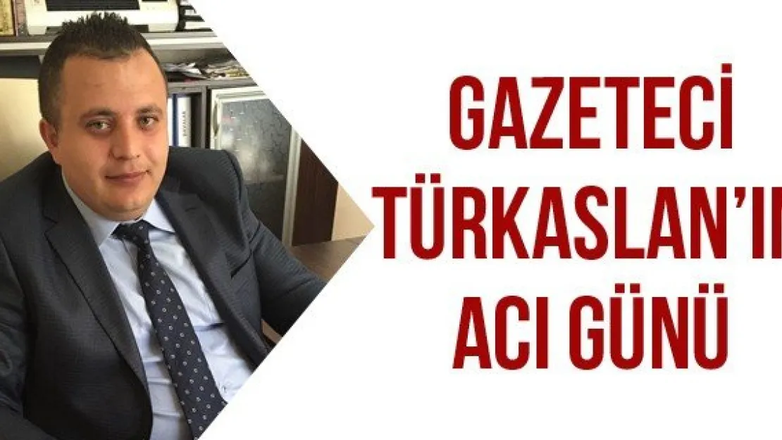 Gazeteci Türkaslan'ın acı günü