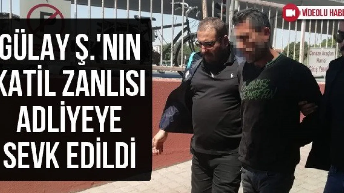 Gülay Ş.'nin katil zanlısı adliyeye sevk edildi