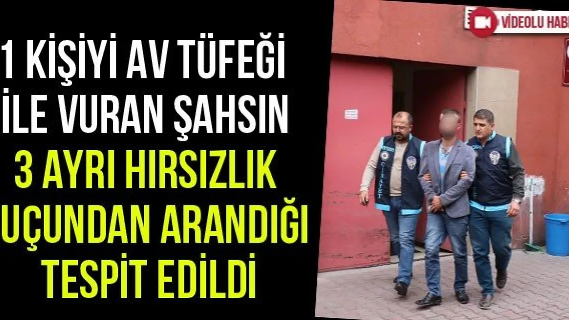1 kişiyi av tüfeği ile vuran şahsın 3 ayrı hırsızlık suçundan arandığı tespit edildi