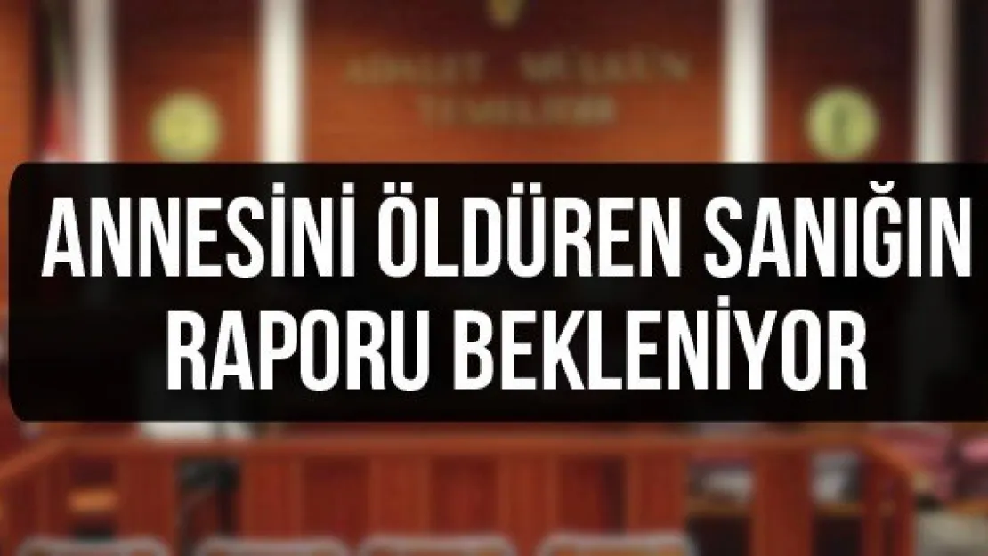 Annesini öldüren sanığın raporu bekleniyor
