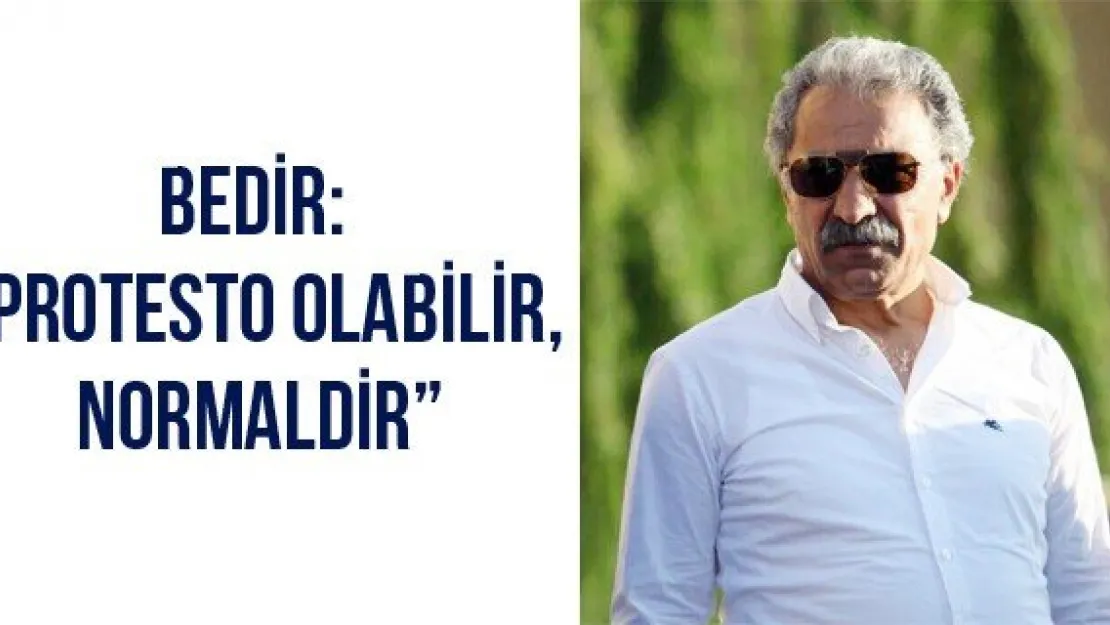 Bedir: 'Protesto olabilir, normaldir'