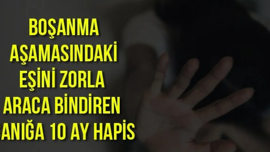 Boşanma aşamasındaki eşini zorla araca bindiren sanığa 10 ay hapis