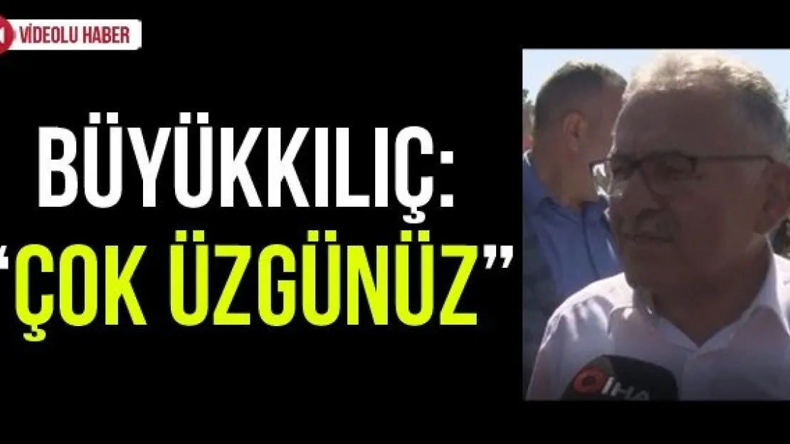 Büyükkılıç: 'Çok üzgünüz'