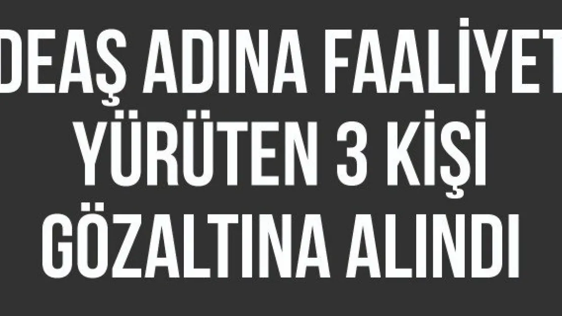 DEAŞ adına faaliyet yürüten 3 kişi gözaltına alındı